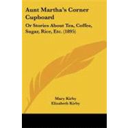 Aunt Martha's Corner Cupboard : Or Stories about Tea, Coffee, Sugar, Rice, Etc. (1895) by Kirby, Mary; Kirby, Elizabeth, 9781104620073