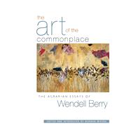 The Art of the Commonplace The Agrarian Essays of Wendell Berry by Berry, Wendell; Wirzba, Norman, 9781593760076