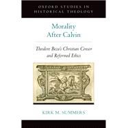 Morality After Calvin Theodore Beza's Christian Censor and Reformed Ethics by Summers, Kirk M., 9780190280079