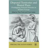 Disputed Territories and Shared Pasts Overlapping National Histories in Modern Europe by Frank, Tibor; Hadler, Frank, 9780230500082