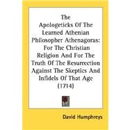 The Apologeticks of the Learned Athenian Philosopher Athenagoras: For the Christian Religion and for the Truth of the Resurrection Against the Skeptics and Infidels of That Age 1714 by Humphreys, David, 9780548600085