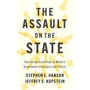 The Assault on the State How the Global Attack on Modern Government Endangers Our Future by Hanson, Stephen E.; Kopstein, Jeffrey S., 9781509510085