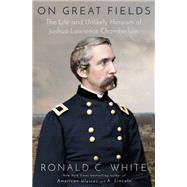 On Great Fields The Life and Unlikely Heroism of Joshua Lawrence Chamberlain by White, Ronald C., 9780525510086