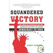 Squandered Victory The American Occupation and the Bungled Effort to Bring Democracy to Iraq by Diamond, Larry, 9780805080087