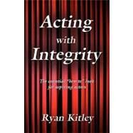 Acting with Integrity : The Essential How to Book for Aspiring Actors by Kitley, Ryan, 9781609100087