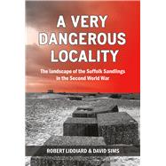 A Very Dangerous Locality The Landscape of the Suffolk Sandlings in the Second World War by Liddiard, Robert; Sims, David, 9781912260089