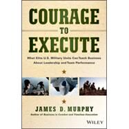 Courage to Execute What elite U.S. military units can teach business about leadership and team performance by Murphy, James D., 9781118790090