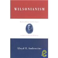 Wilsonianism Woodrow Wilson and His Legacy in American Foreign Relations by Ambrosius, Lloyd E., 9781403960092