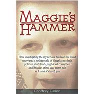 Maggie's Hammer How Investigating the Mysterious Death of My Friend Uncovered a Netherworld of Illegal Arms Deals, Political Slush Funds, High-Level Corruption and Britains Thirty-Year Secret Role as Americas Hired Gun by Gilson, Geoffrey, 9781634240093