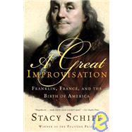 A Great Improvisation Franklin, France, and the Birth of America by Schiff, Stacy, 9780805080094