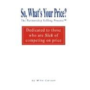 So, What's Your Price? the Partnership Selling Process(Tm) Dedicated to Those Who Are Sick of Competing on Price by Carson, Mike, 9781432710095
