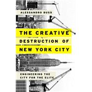 The Creative Destruction of New York City Engineering the City for the Elite by Bus, Alessandro, 9780190610098