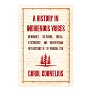 A History in Indigenous Voices: Menominee, Ho-Chunk, Oneida, Stockbridge, and Brothertown Interactions in the Removal Era by Carol Cornelius, 9781976600098