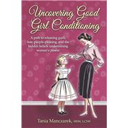 Uncovering Good Girl Conditioning A path to healing guilt, fear, people-pleasing, and the hidden beliefs undermining women's power by Manczarek, MSW, LCSW, Tania, 9798350970098