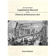 An Annotated Legislative Record of the Federal Arbitration Act by Szalai, Imre, 9781531020101
