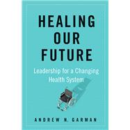 Healing Our Future Leadership for a Changing Health System by Garman, Andrew, 9781523090105