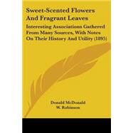 Sweet-Scented Flowers and Fragrant Leaves : Interesting Associations Gathered from Many Sources, with Notes on Their History and Utility (1895) by McDonald, Donald; Robinson, W., 9781104380106