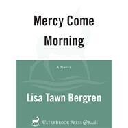 Mercy Come Morning A Novel by Bergren, Lisa Tawn, 9780307730107