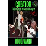Creator; the True Story of the Zombie Apocalypse by Ward, Doug; Reed, J. D., 9781494990107