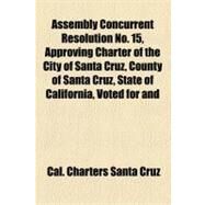 Assembly Concurrent Resolution No. 15, Approving Charter of the City of Santa Cruz, County of Santa Cruz, State of California, Voted for and Ratified by the Qualified Voters of Said City at a Special Municipal Election Held Therein for That Purpose by Cal. Charters Santa Cruz; California. Laws, Etc., 9781152710108