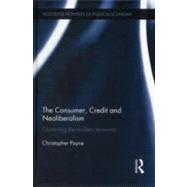 The Consumer, Credit and Neoliberalism: Governing the Modern Economy by Payne; Christopher, 9780415680110