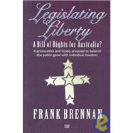 Legislating Liberty: A Bill of Rights for Australia? a Provocative and Timely Proposal to Balance the Public Good With Individual Freedom by Brennan, Frank, 9780702230110