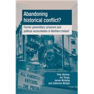 Abandoning Historical Conflict? Former Paramilitary Prisoners and Political Reconciliation in Northern Ireland by Shirlow, Peter; Tonge, Jonathan; McAuley, James; McGlyn, Catherine, 9780719080111