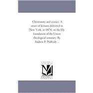 Christianity and Science a Series of Lectures Delivered in New York, in 1874, on the Ely Foundation of the Union Theological Seminary by Andrew P P by Peabody, Andrew Preston, 9781425530112