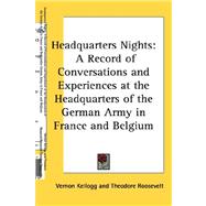 Headquarters Nights : A Record of Conversations and Experiences at the Headquarters of the German Army in France and Belgium by Kellogg, Vernon, 9781432600112