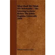 What Shall We Think of Christianity - the Levering Lectures Before the Johns Hopkins University 1899 by Clarke, William Newton, 9781444650112