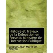 Histoire et Travaux de la Daclacgation en Perse du Ministaure de L'Instruction Publique by De Morgan, Jacques Jean Marie, 9780554790114