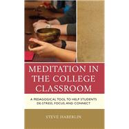 Meditation in the College Classroom A Pedagogical Tool to Help Students De-Stress, Focus, and Connect by Haberlin, Steve, 9781475870114