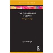The Disobedient Museum: Writing at the Edge by Message; Kylie, 9781138240117