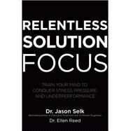 Relentless Solution Focus: Train Your Mind to Conquer Stress, Pressure, and Underperformance by Selk, Jason; Reed, Ellen, 9781260460117