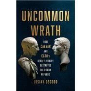 Uncommon Wrath How Caesar and Catos Deadly Rivalry Destroyed the Roman Republic by Osgood, Josiah, 9781541620117