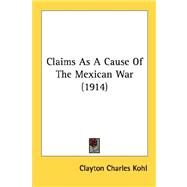 Claims As A Cause Of The Mexican War by Kohl, Clayton Charles, 9780548620120