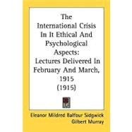 International Crisis in It Ethical and Psychological Aspects : Lectures Delivered in February and March, 1915 (1915) by Sidgwick, Eleanor Mildred; Murray, Gilbert; Bradley, Andrew Cecil, 9780548850121