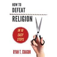 How to Defeat Religion in 10 Easy Steps A Toolkit for Secular Activists by Cragun, Ryan T., 9781634310123