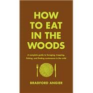 How to Eat in the Woods A Complete Guide to Foraging, Trapping, Fishing, and Finding Sustenance in the Wild by Angier, Bradford; Young, Jon, 9781631910128