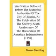 An Oration Delivered Before The Municipal Authorities Of The City Of Boston, At The Celebration Of The Seventy-Sixth Anniversary Of The Declaration Of American Independence by King, Thomas Starr, 9780548870129