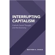 Interrupting Capitalism Catholic Social Thought and the Economy by Shadle, Matthew A., 9780190660130