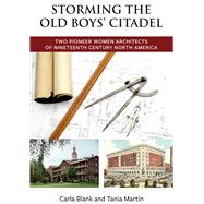 Storming the Old Boys' Citadel Two Pioneer Women Architects of Nineteenth Century North America by Blank, Carla; Martin, Tania, 9781771860130