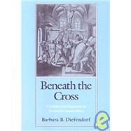 Beneath the Cross Catholics and Huguenots in Sixteenth-Century Paris by Diefendorf, Barbara B., 9780195070132