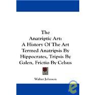The Anatriptic Art: A History of the Art Termed Anatripsis by Hippocrates, Tripsis by Galen, Frictio by Celsus, Manipulation by Beveridge, and Medical Rubbing by Johnson, Walter, 9781432640132