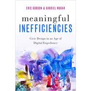 Meaningful Inefficiencies Civic Design in an Age of Digital Expediency by Gordon, Eric; Mugar, Gabriel, 9780190870133