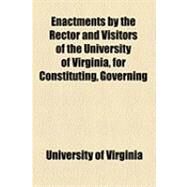 Enactments by the Rector and Visitors of the University of Virginia, for Constituting, Governing & Conducting That Institution: For the Use of the University by University of Virginia, 9781154500134