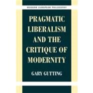 Pragmatic Liberalism and the Critique of Modernity by Gary Gutting, 9780521640138