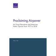 Proclaiming Airpower Air Force Narratives and American Public Opinion from 1917 to 2014 by Vick, Alan J., 9780833090140