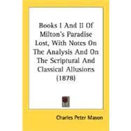 Books I And II Of Milton's Paradise Lost, With Notes On The Analysis And On The Scriptural And Classical Allusions by Mason, Charles Peter, 9780548790144