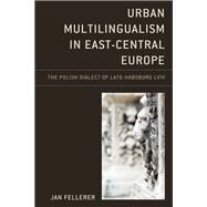 Urban Multilingualism in East-Central Europe The Polish Dialect of Late-Habsburg Lviv by Fellerer, Jan, 9781498580144